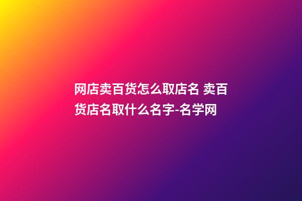 网店卖百货怎么取店名 卖百货店名取什么名字-名学网-第1张-店铺起名-玄机派